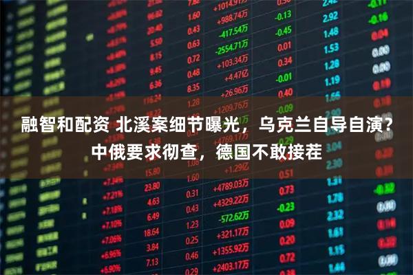 融智和配资 北溪案细节曝光，乌克兰自导自演？中俄要求彻查，德国不敢接茬