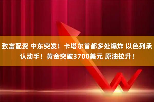 致富配资 中东突发！卡塔尔首都多处爆炸 以色列承认动手！黄金突破3700美元 原油拉升！