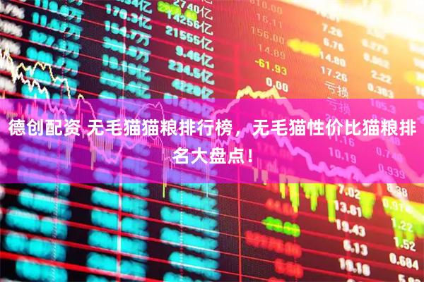 德创配资 无毛猫猫粮排行榜，无毛猫性价比猫粮排名大盘点！