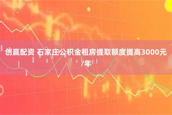 创赢配资 石家庄公积金租房提取额度提高3000元/年