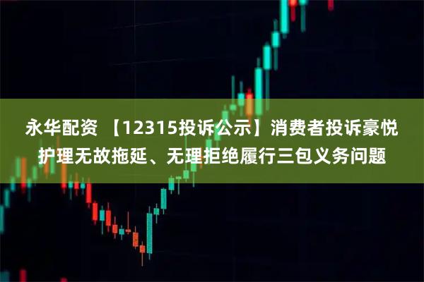 永华配资 【12315投诉公示】消费者投诉豪悦护理无故拖延、无理拒绝履行三包义务问题