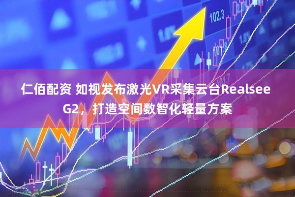 仁佰配资 如视发布激光VR采集云台Realsee G2，打造空间数智化轻量方案