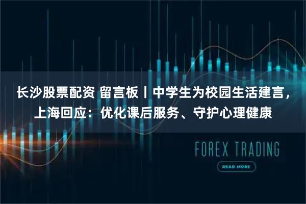 长沙股票配资 留言板丨中学生为校园生活建言,上海回应:优化课后服务、守护心理健康