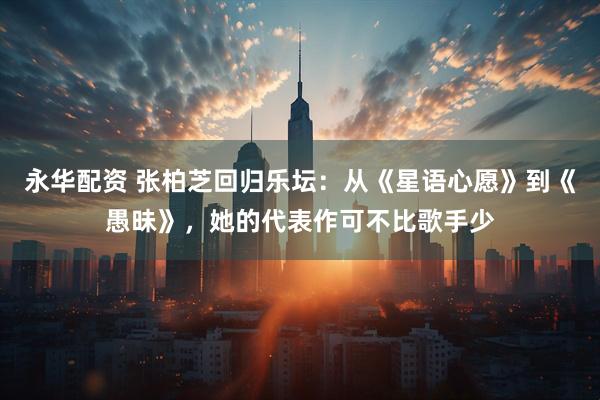永华配资 张柏芝回归乐坛：从《星语心愿》到《愚昧》，她的代表作可不比歌手少