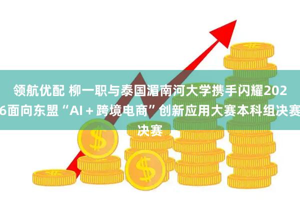 领航优配 柳一职与泰国湄南河大学携手闪耀2026面向东盟“AI＋跨境电商”创新应用大赛本科组决赛