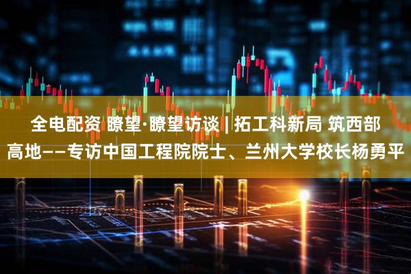 全电配资 瞭望·瞭望访谈 | 拓工科新局 筑西部高地——专访中国工程院院士、兰州大学校长杨勇平