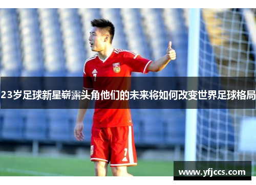 23岁足球新星崭露头角他们的未来将如何改变世界足球格局