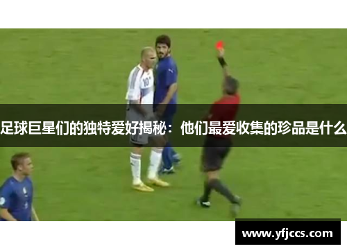 足球巨星们的独特爱好揭秘：他们最爱收集的珍品是什么