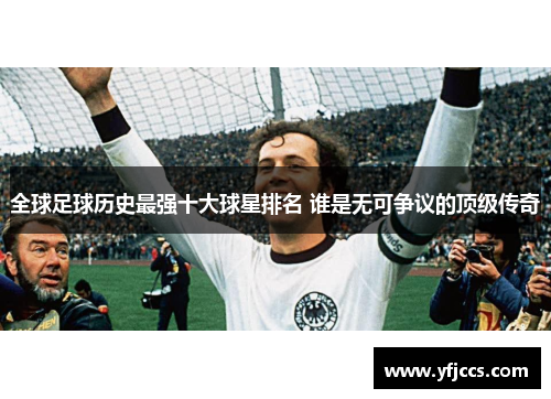 全球足球历史最强十大球星排名 谁是无可争议的顶级传奇
