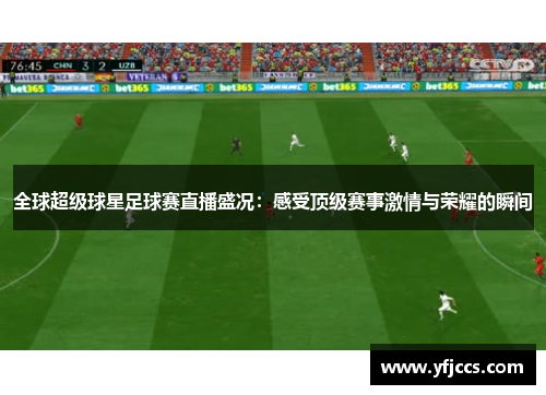 全球超级球星足球赛直播盛况：感受顶级赛事激情与荣耀的瞬间