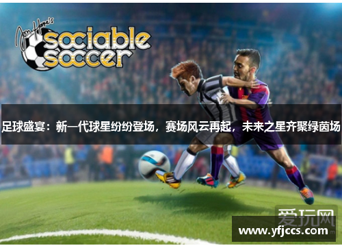 足球盛宴：新一代球星纷纷登场，赛场风云再起，未来之星齐聚绿茵场