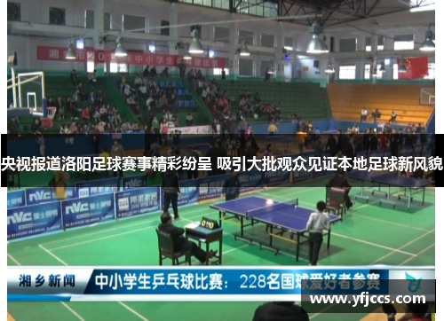 央视报道洛阳足球赛事精彩纷呈 吸引大批观众见证本地足球新风貌
