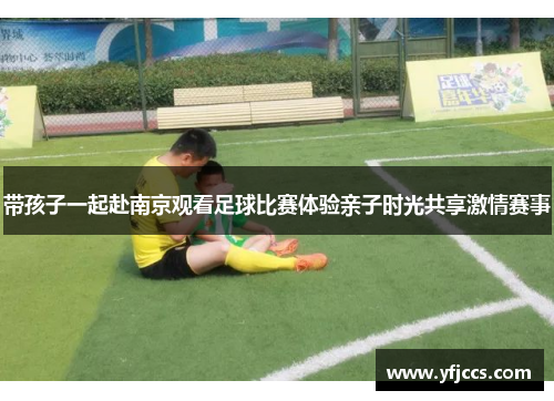 带孩子一起赴南京观看足球比赛体验亲子时光共享激情赛事