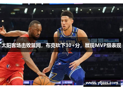 太阳客场击败篮网，布克砍下30+分，展现MVP级表现
