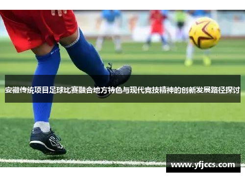 安徽传统项目足球比赛融合地方特色与现代竞技精神的创新发展路径探讨